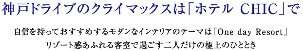 神戸ドライブのクライマックスは「ホテル CHIC」で
自信を持っておすすめするモダンなインテリアのテーマは「One day Resort」
リゾート感あふれる客室で過ごす二人だけの極上のひととき
