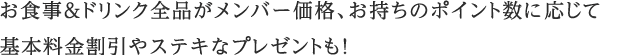 お食事&ドリンク全品がメンバー価格、お持ちのポイント数に応じて 基本料金割引やステキなプレゼントも！
