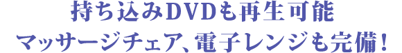 持ち込みDVDも再生可能
マッサージチェア、電子レンジも完備！