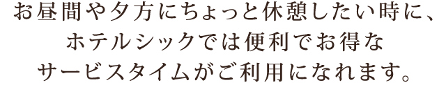 お昼間や夕方にちょっと休憩したい時に、
ホテルシックでは便利でお得な
サービスタイムがご利用になれます。